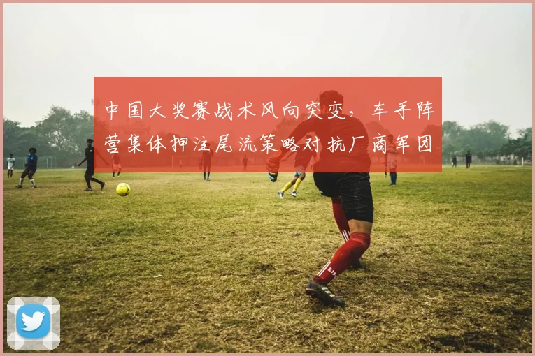 中国大奖赛战术风向突变，车手阵营集体押注尾流策略对抗厂商军团