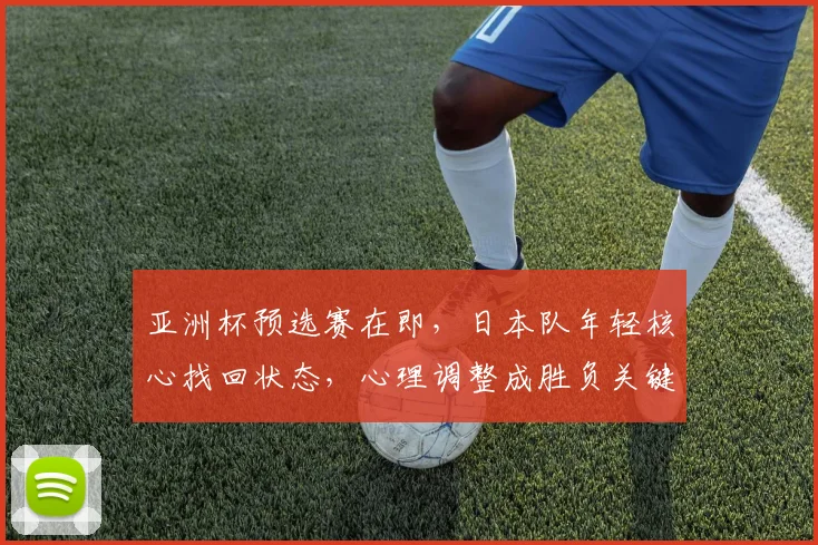 亚洲杯预选赛在即，日本队年轻核心找回状态，心理调整成胜负关键