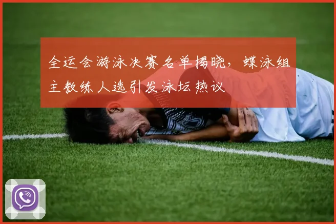 全运会游泳决赛名单揭晓，蝶泳组主教练人选引发泳坛热议