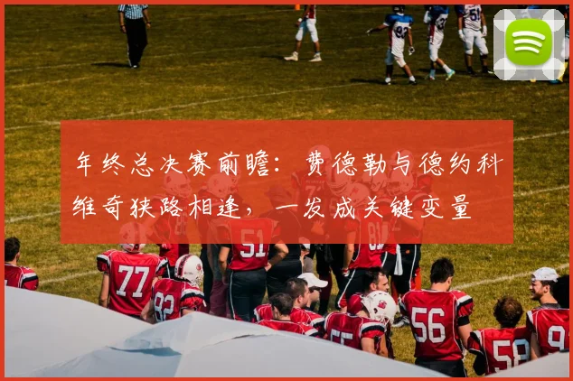 年终总决赛前瞻：费德勒与德约科维奇狭路相逢，一发成关键变量