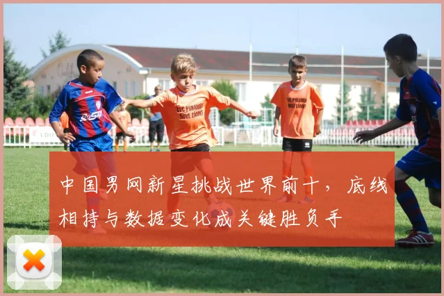 中国男网新星挑战世界前十，底线相持与数据变化成关键胜负手