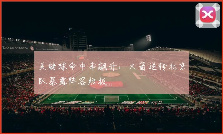 关键球命中率飙升，火箭逆转北京队暴露阵容短板