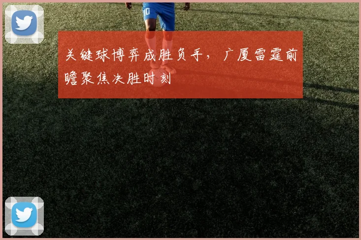 关键球博弈成胜负手，广厦雷霆前瞻聚焦决胜时刻
