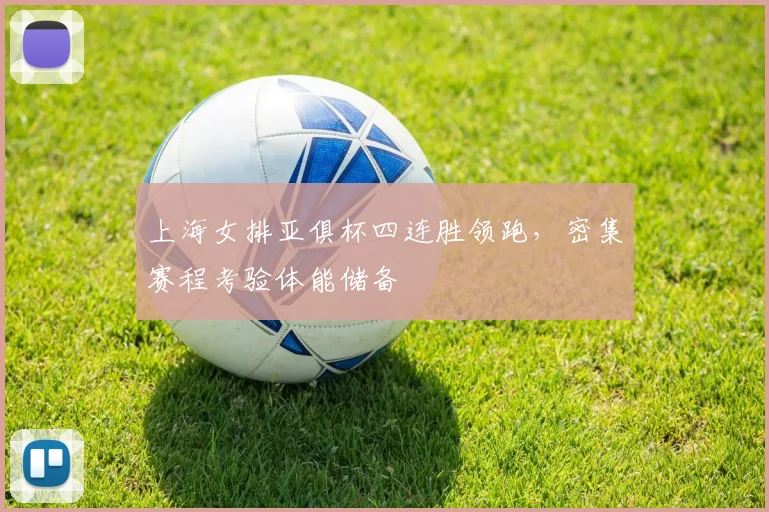 上海女排亚俱杯四连胜领跑，密集赛程考验体能储备