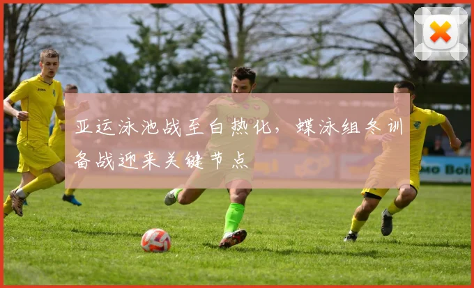 亚运泳池战至白热化，蝶泳组冬训备战迎来关键节点