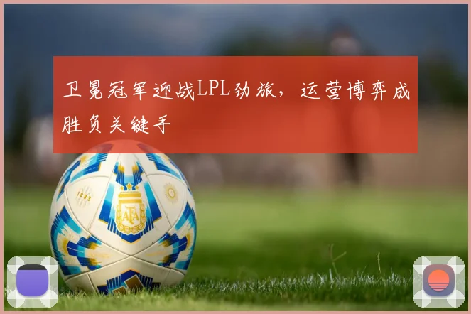 卫冕冠军迎战LPL劲旅，运营博弈成胜负关键手