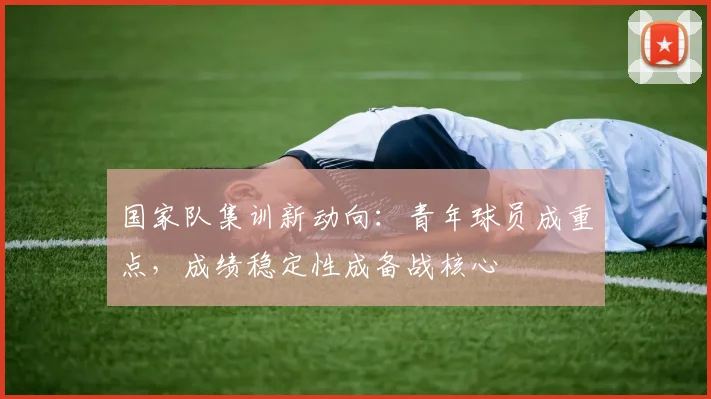 国家队集训新动向：青年球员成重点，成绩稳定性成备战核心