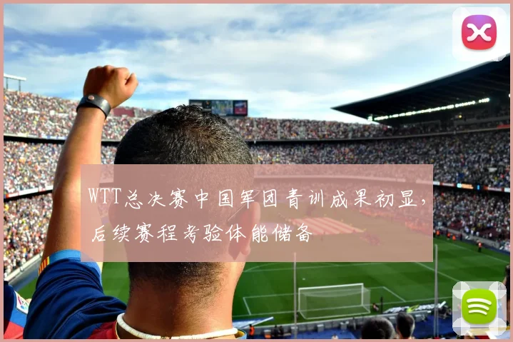 WTT总决赛中国军团青训成果初显，后续赛程考验体能储备