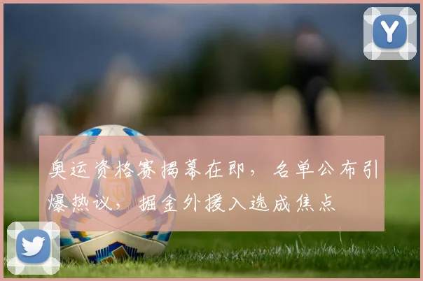 奥运资格赛揭幕在即，名单公布引爆热议，掘金外援入选成焦点