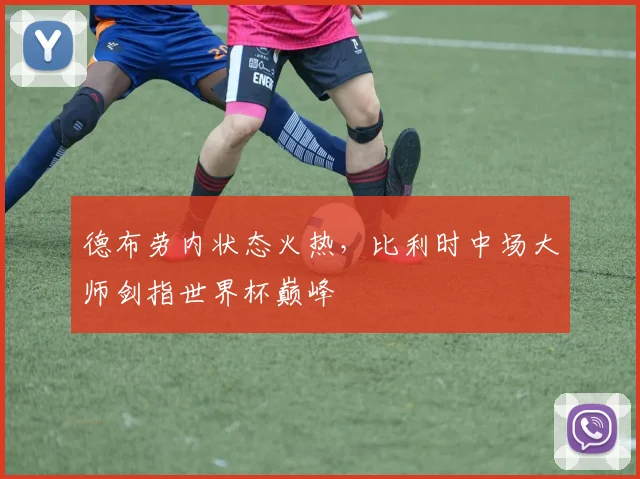 德布劳内状态火热，比利时中场大师剑指世界杯巅峰