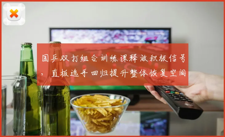 国乒双打组合训练课释放积极信号，直板选手回归提升整体恢复空间