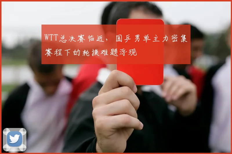 WTT总决赛临近，国乒男单主力密集赛程下的轮换难题浮现