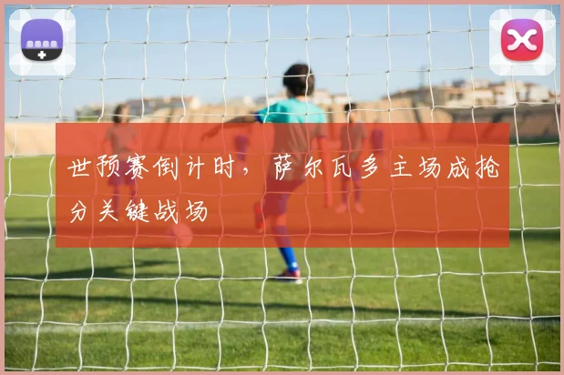 世预赛倒计时，萨尔瓦多主场成抢分关键战场