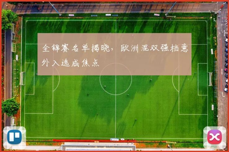 全锦赛名单揭晓，欧洲混双强档意外入选成焦点