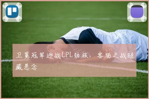 卫冕冠军迎战LPL劲旅，客场之战暗藏悬念