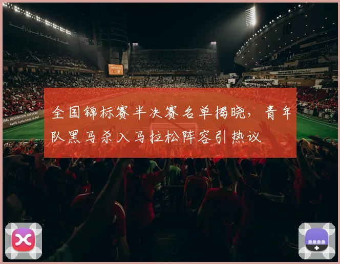 全国锦标赛半决赛名单揭晓，青年队黑马杀入马拉松阵容引热议