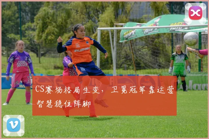 CS赛场格局生变，卫冕冠军靠运营智慧稳住阵脚