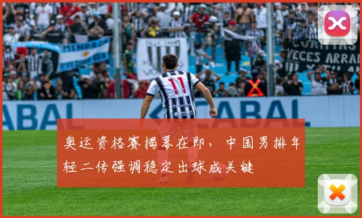 奥运资格赛揭幕在即，中国男排年轻二传强调稳定出球成关键