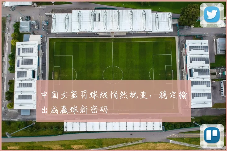 中国女篮罚球线悄然蜕变，稳定输出成赢球新密码