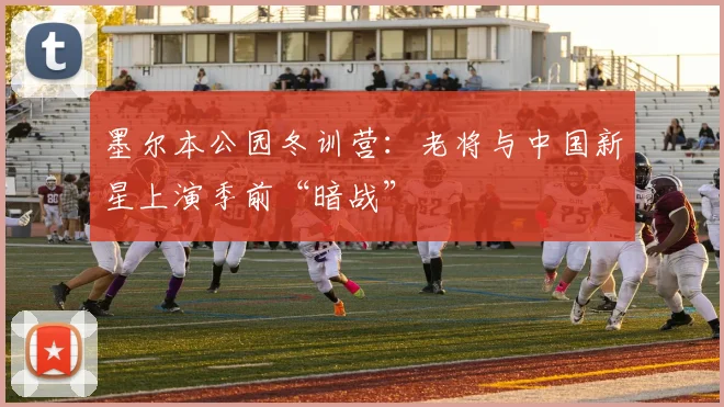 墨尔本公园冬训营：老将与中国新星上演季前“暗战”